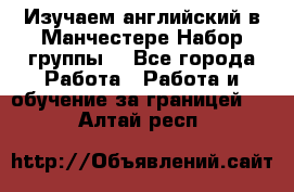 Изучаем английский в Манчестере.Набор группы. - Все города Работа » Работа и обучение за границей   . Алтай респ.